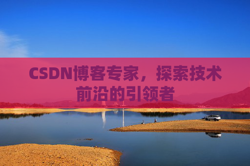 CSDN博客专家，探索技术前沿的引领者
